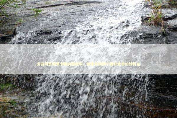 浏览网页频繁卡顿的困扰中,我意外找到了提升效率的转折点 浏览网页频繁卡顿的困扰中,我意外找到了提升效率的转折点 新闻