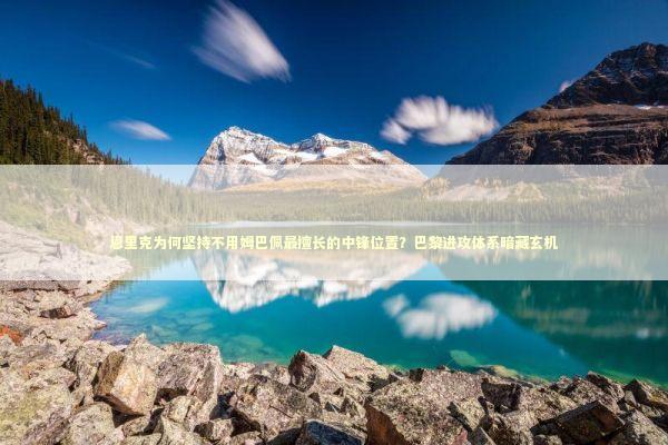 恩里克为何坚持不用姆巴佩最擅长的中锋位置？巴黎进攻体系暗藏玄机 体育新闻