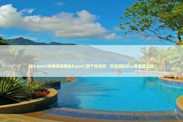 从"样板间恐惧症"到个性空间：软装搭配的心理重建之路 房产家居