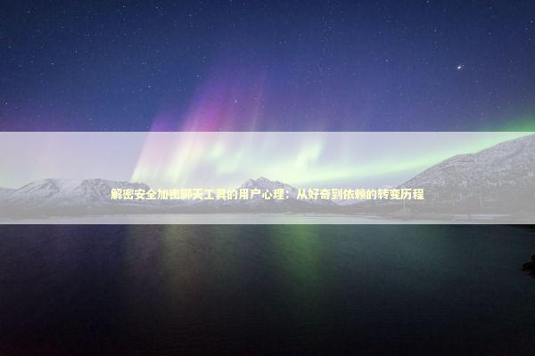 解密安全加密聊天工具的用户心理：从好奇到依赖的转变历程 IT技术